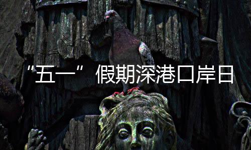 假期计达口岸客流五万人日均一深港量预次