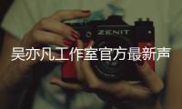 吴亦凡工作室官方最新声明 吴亦凡方否认选妃