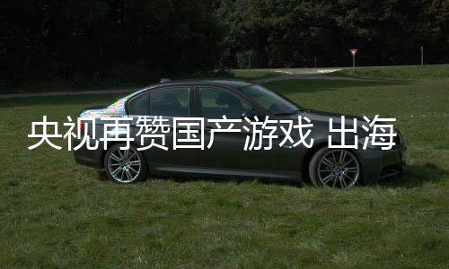 续6币入连人民年破国产央视游戏再赞海收 出千亿