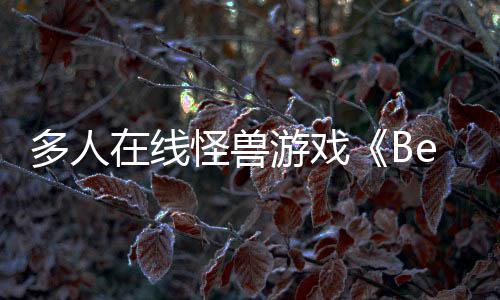 夏以形式将多人体验怪兽游戏于今在线发售抢先