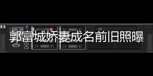 曝光旧照简历 天王嫂名前郭富个人资料城娇方媛妻成
