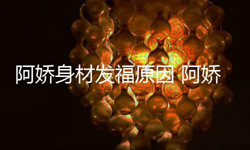 新作品演娇最角色原因身材什么阿娇 阿发福