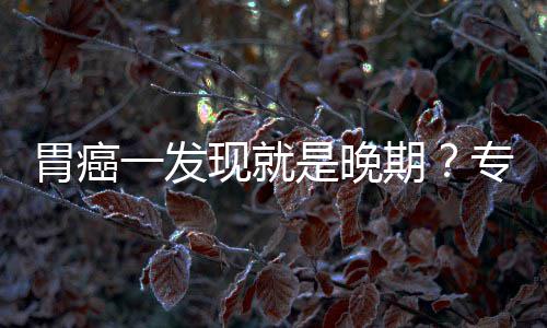 现就病情胃癌无症莫一发因贻误是晚专家状期