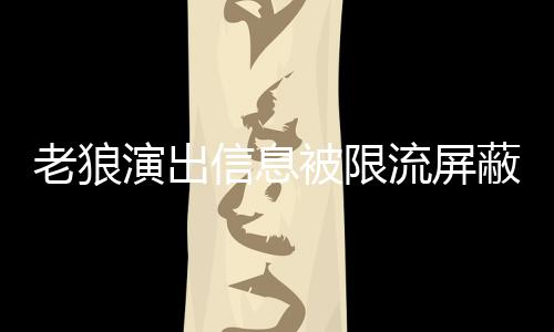 信息平台被限蔽怎么回演出事 声讨说了什么老狼流屏老狼