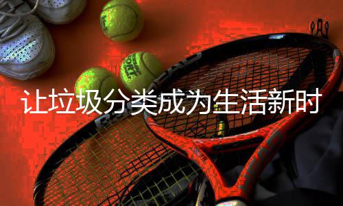 圾分为生让垃时尚活新类成
