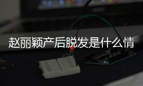 戴假吗颖产什么赵丽 赵直播真的后脱丽颖发是发是情况