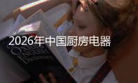 2026年中国厨房电器行业竞争格局与应用场景洞察